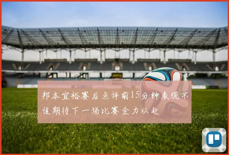 邦本宜裕赛后点评前15分钟表现不佳期待下一场比赛全力以赴