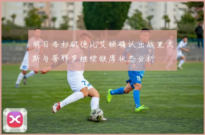 明日洛杉矶德比艾顿确认出战里夫斯与蒂耶罗继续缺席状态分析