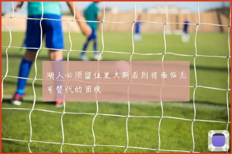 湖人必须留住里夫斯否则将面临无可替代的困境