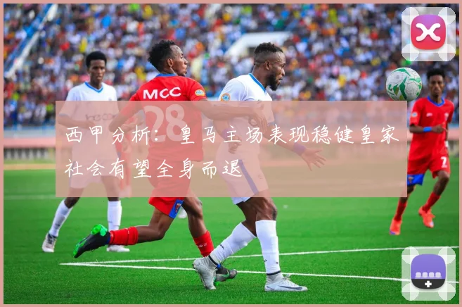 西甲分析：皇马主场表现稳健皇家社会有望全身而退