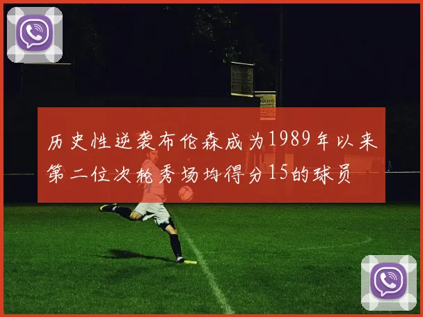 历史性逆袭布伦森成为1989年以来第二位次轮秀场均得分15的球员