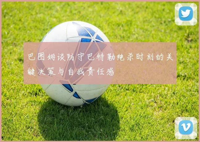 巴图姆谈防守巴特勒绝杀时刻的关键决策与自我责任感