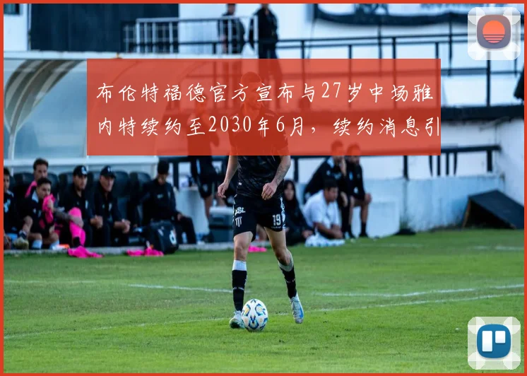 布伦特福德官方宣布与27岁中场雅内特续约至2030年6月，续约消息引发关注