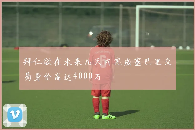 拜仁欲在未来几天内完成塞巴里交易身价高达4000万