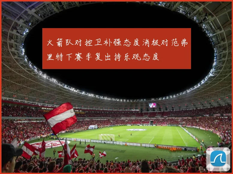 火箭队对控卫补强态度消极对范弗里特下赛季复出持乐观态度