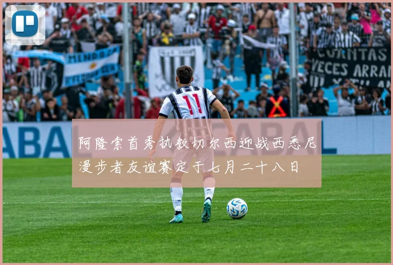 阿隆索首秀执教切尔西迎战西悉尼漫步者友谊赛定于七月二十八日