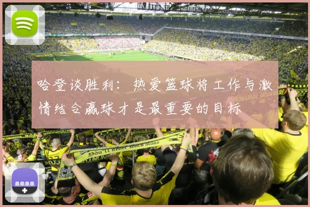 哈登谈胜利：热爱篮球将工作与激情结合赢球才是最重要的目标