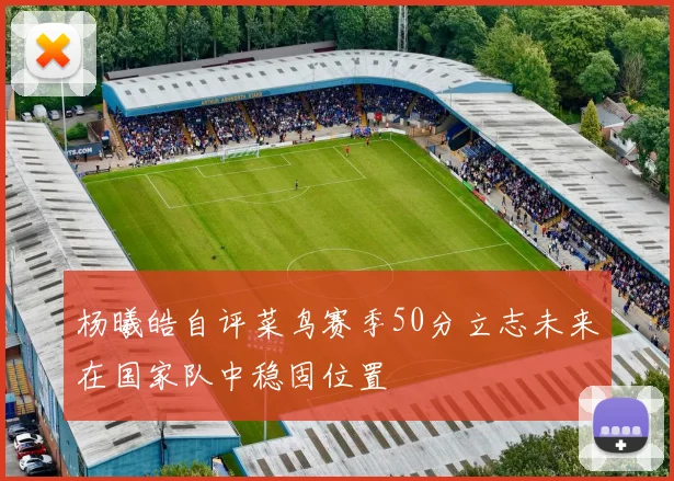 杨曦皓自评菜鸟赛季50分立志未来在国家队中稳固位置