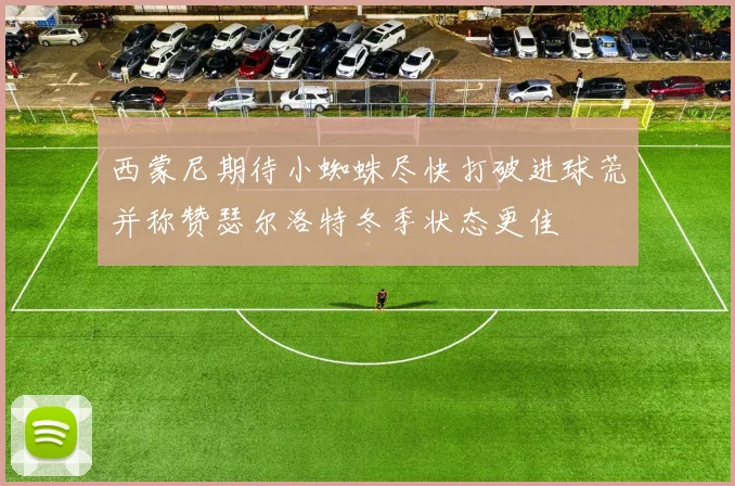 西蒙尼期待小蜘蛛尽快打破进球荒并称赞瑟尔洛特冬季状态更佳