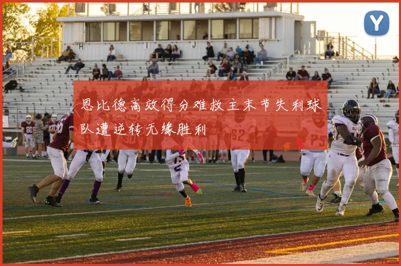 恩比德高效得分难救主末节失利球队遭逆转无缘胜利
