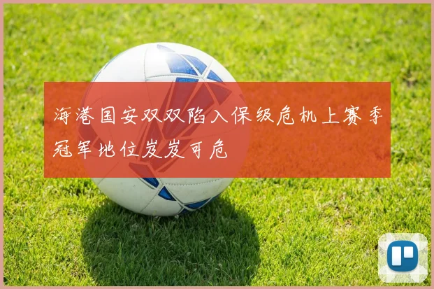 海港国安双双陷入保级危机上赛季冠军地位岌岌可危