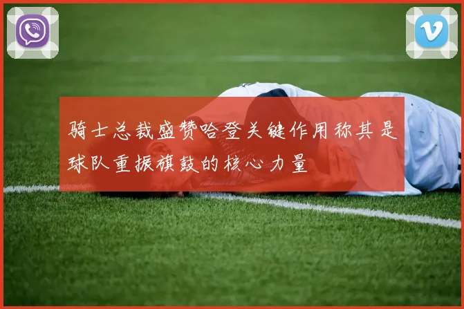 骑士总裁盛赞哈登关键作用称其是球队重振旗鼓的核心力量