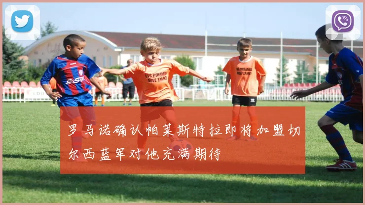 罗马诺确认帕莱斯特拉即将加盟切尔西蓝军对他充满期待