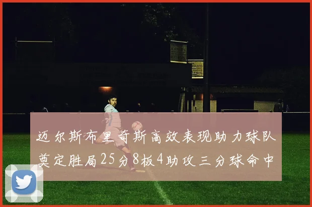 迈尔斯布里奇斯高效表现助力球队奠定胜局25分8板4助攻三分球命中率惊人