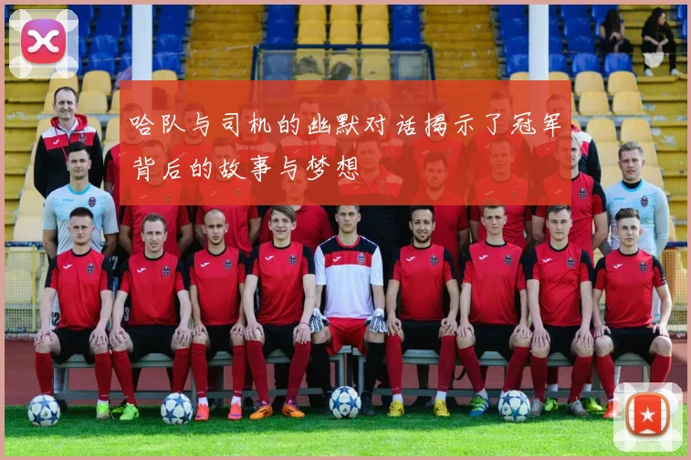 哈队与司机的幽默对话揭示了冠军背后的故事与梦想