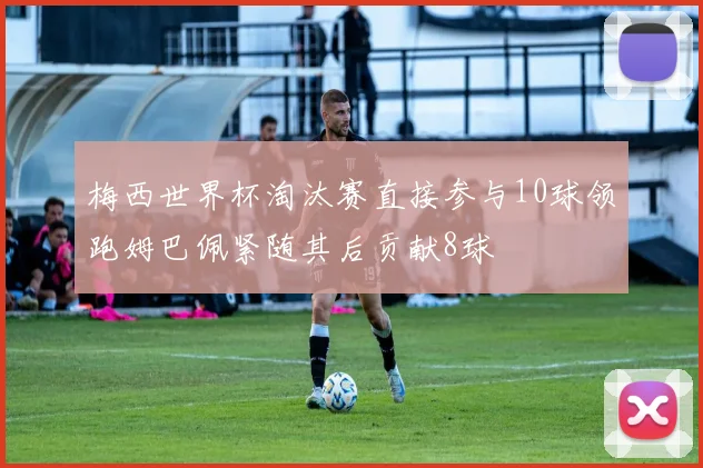 梅西世界杯淘汰赛直接参与10球领跑姆巴佩紧随其后贡献8球