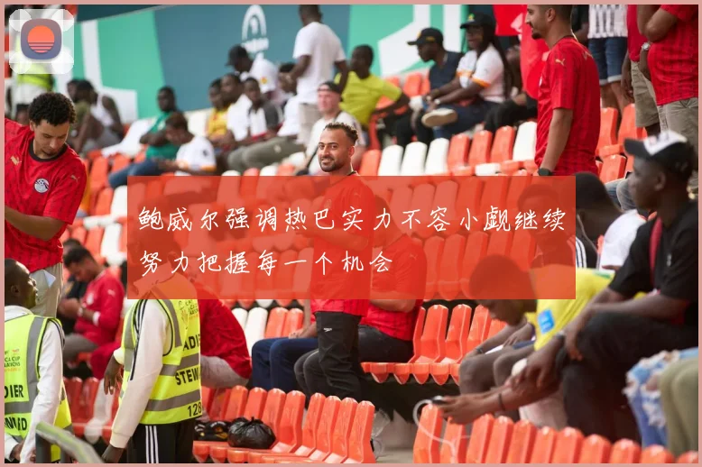 鲍威尔强调热巴实力不容小觑继续努力把握每一个机会