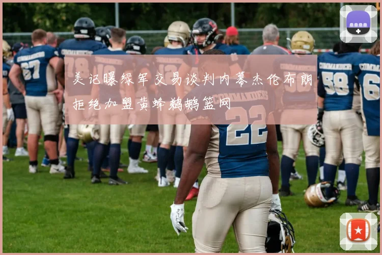 美记曝绿军交易谈判内幕杰伦布朗拒绝加盟黄蜂鹈鹕篮网