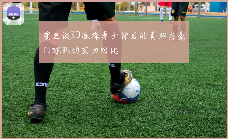 霍里谈KD选择勇士背后的真相与豪门球队的实力对比