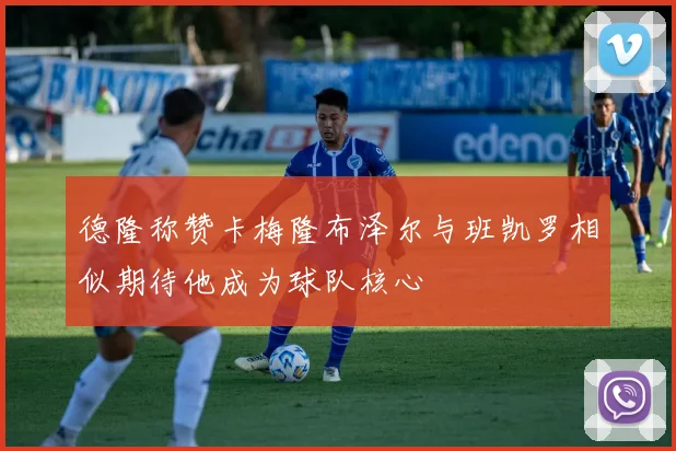 德隆称赞卡梅隆布泽尔与班凯罗相似期待他成为球队核心