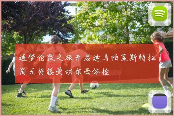 逐梦伦敦之旅开启迪马帕莱斯特拉周五将接受切尔西体检