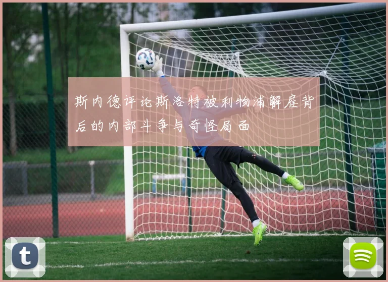 斯内德评论斯洛特被利物浦解雇背后的内部斗争与奇怪局面