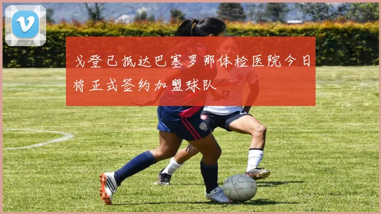 戈登已抵达巴塞罗那体检医院今日将正式签约加盟球队